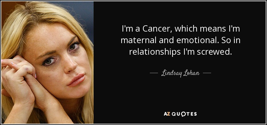 I'm a Cancer, which means I'm maternal and emotional. So in relationships I'm screwed. - Lindsay Lohan