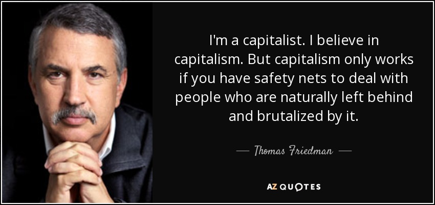 I'm a capitalist. I believe in capitalism. But capitalism only works if you have safety nets to deal with people who are naturally left behind and brutalized by it. - Thomas Friedman