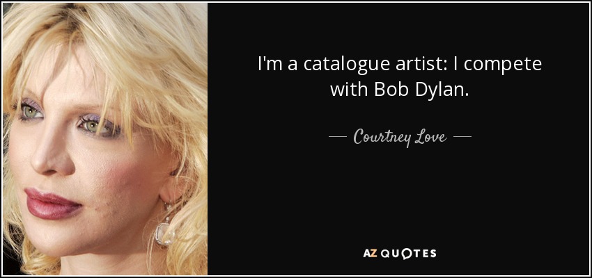 I'm a catalogue artist: I compete with Bob Dylan. - Courtney Love