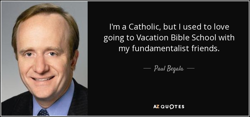 I'm a Catholic, but I used to love going to Vacation Bible School with my fundamentalist friends. - Paul Begala