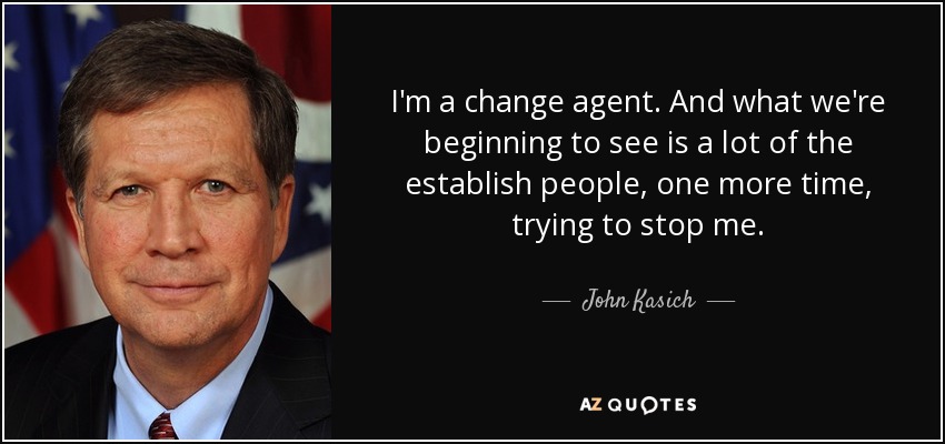 I'm a change agent. And what we're beginning to see is a lot of the establish people, one more time, trying to stop me. - John Kasich