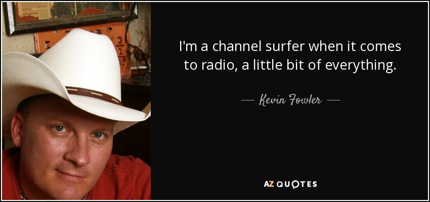I'm a channel surfer when it comes to radio, a little bit of everything. - Kevin Fowler
