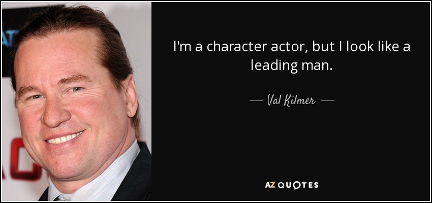 I'm a character actor, but I look like a leading man. - Val Kilmer