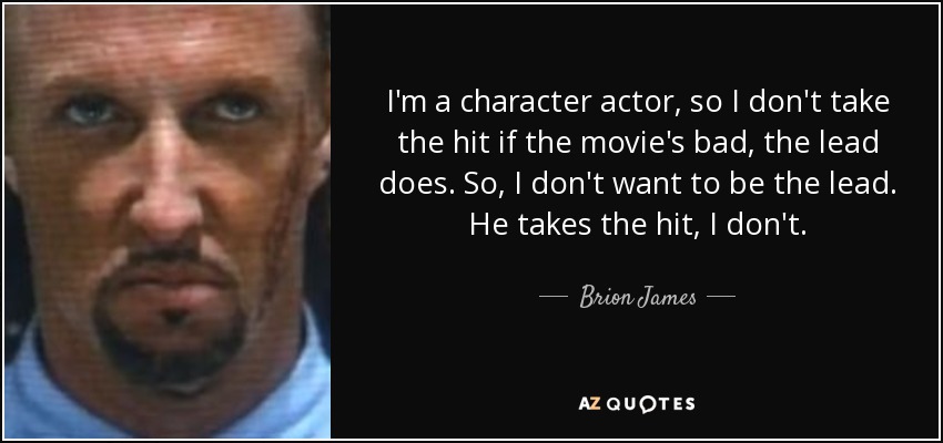 I'm a character actor, so I don't take the hit if the movie's bad, the lead does. So, I don't want to be the lead. He takes the hit, I don't. - Brion James
