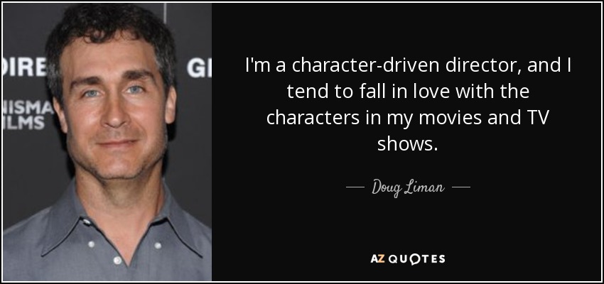 I'm a character-driven director, and I tend to fall in love with the characters in my movies and TV shows. - Doug Liman