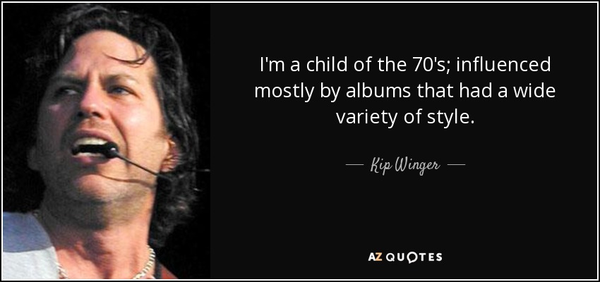 I'm a child of the 70's; influenced mostly by albums that had a wide variety of style. - Kip Winger