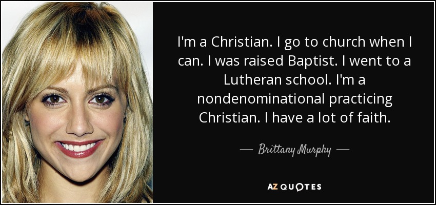 I'm a Christian. I go to church when I can. I was raised Baptist. I went to a Lutheran school. I'm a nondenominational practicing Christian. I have a lot of faith. - Brittany Murphy