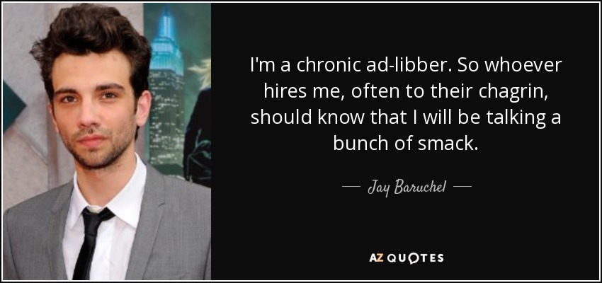 I'm a chronic ad-libber. So whoever hires me, often to their chagrin, should know that I will be talking a bunch of smack. - Jay Baruchel
