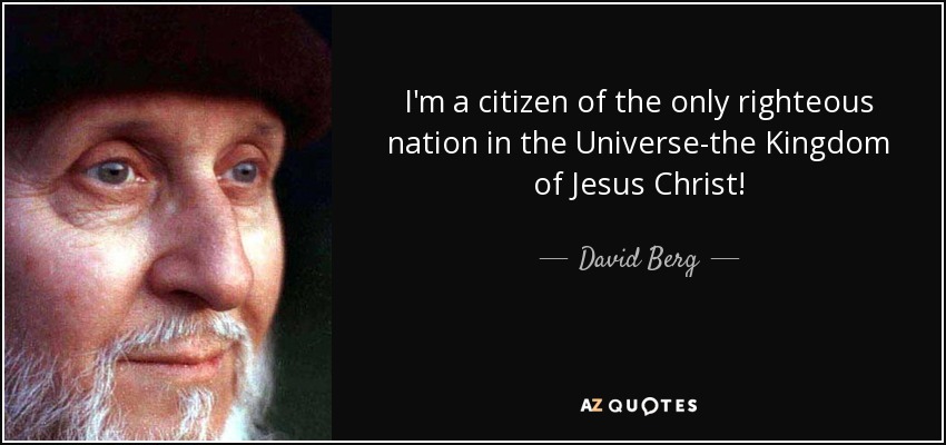I'm a citizen of the only righteous nation in the Universe-the Kingdom of Jesus Christ! - David Berg