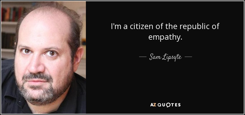 I'm a citizen of the republic of empathy. - Sam Lipsyte