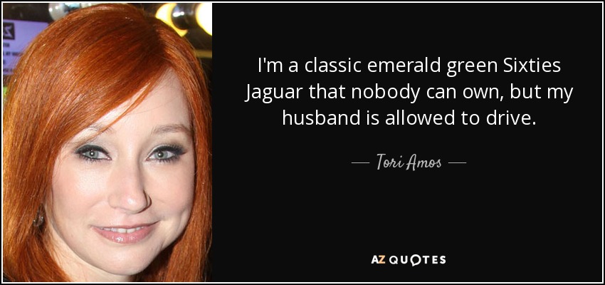 I'm a classic emerald green Sixties Jaguar that nobody can own, but my husband is allowed to drive. - Tori Amos