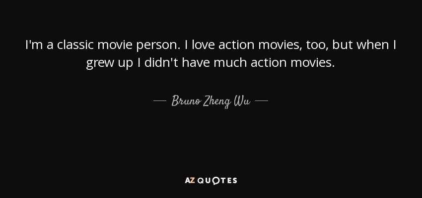 I'm a classic movie person. I love action movies, too, but when I grew up I didn't have much action movies. - Bruno Zheng Wu
