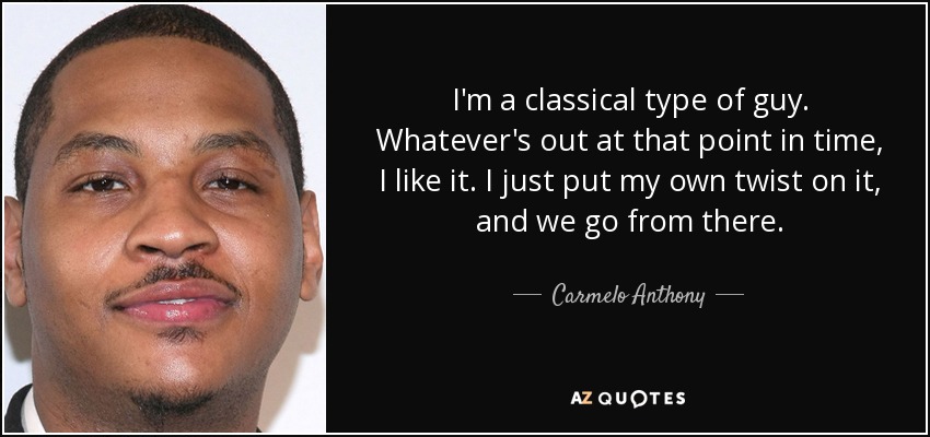 I'm a classical type of guy. Whatever's out at that point in time, I like it. I just put my own twist on it, and we go from there. - Carmelo Anthony