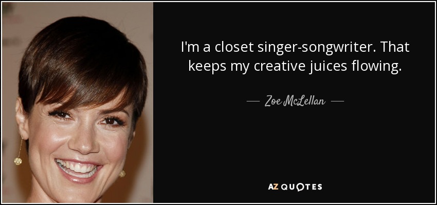 I'm a closet singer-songwriter. That keeps my creative juices flowing. - Zoe McLellan
