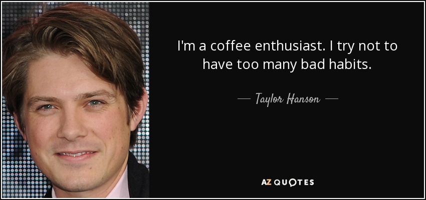 I'm a coffee enthusiast. I try not to have too many bad habits. - Taylor Hanson