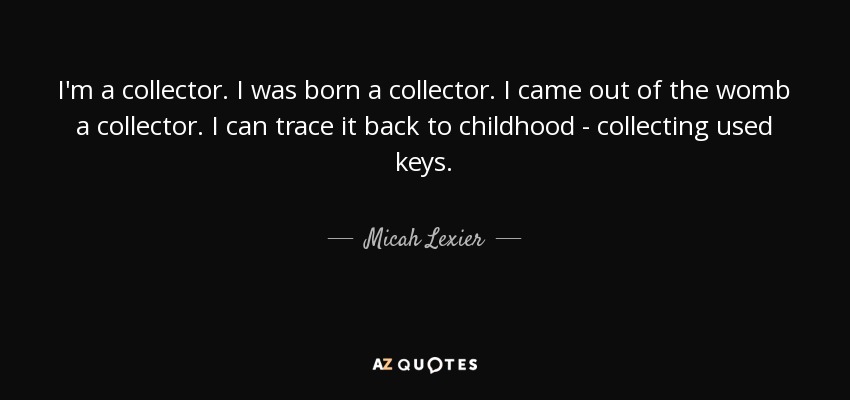I'm a collector. I was born a collector. I came out of the womb a collector. I can trace it back to childhood - collecting used keys. - Micah Lexier