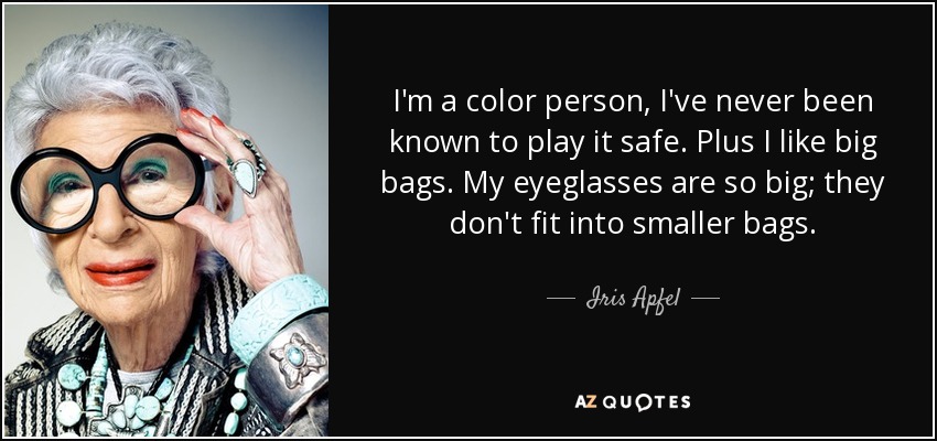 I'm a color person, I've never been known to play it safe. Plus I like big bags. My eyeglasses are so big; they don't fit into smaller bags. - Iris Apfel