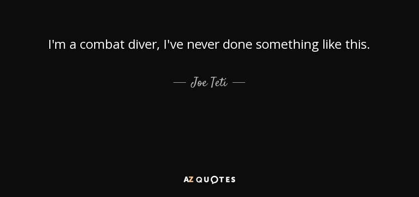 I'm a combat diver, I've never done something like this. - Joe Teti