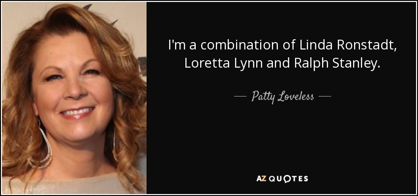 I'm a combination of Linda Ronstadt, Loretta Lynn and Ralph Stanley. - Patty Loveless