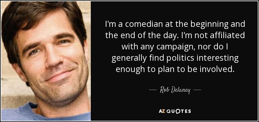I'm a comedian at the beginning and the end of the day. I'm not affiliated with any campaign, nor do I generally find politics interesting enough to plan to be involved. - Rob Delaney