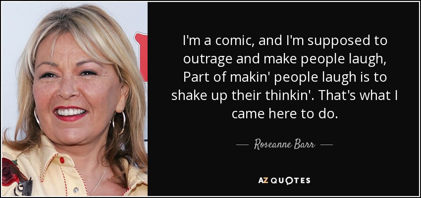 I'm a comic, and I'm supposed to outrage and make people laugh, Part of makin' people laugh is to shake up their thinkin'. That's what I came here to do. - Roseanne Barr