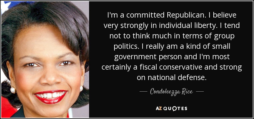 I'm a committed Republican. I believe very strongly in individual liberty. I tend not to think much in terms of group politics. I really am a kind of small government person and I'm most certainly a fiscal conservative and strong on national defense. - Condoleezza Rice