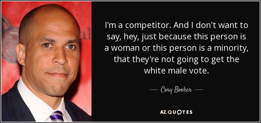 I'm a competitor. And I don't want to say, hey, just because this person is a woman or this person is a minority, that they're not going to get the white male vote. - Cory Booker
