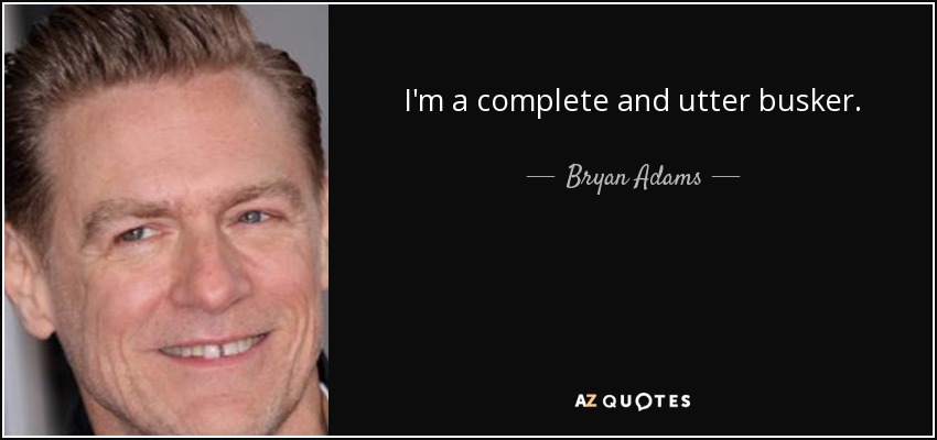 I'm a complete and utter busker. - Bryan Adams
