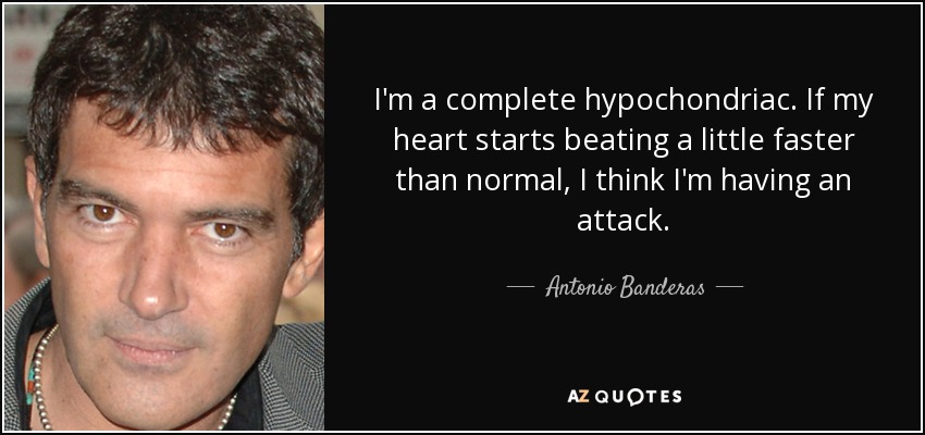 I'm a complete hypochondriac. If my heart starts beating a little faster than normal, I think I'm having an attack. - Antonio Banderas