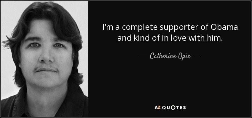 I'm a complete supporter of Obama and kind of in love with him. - Catherine Opie