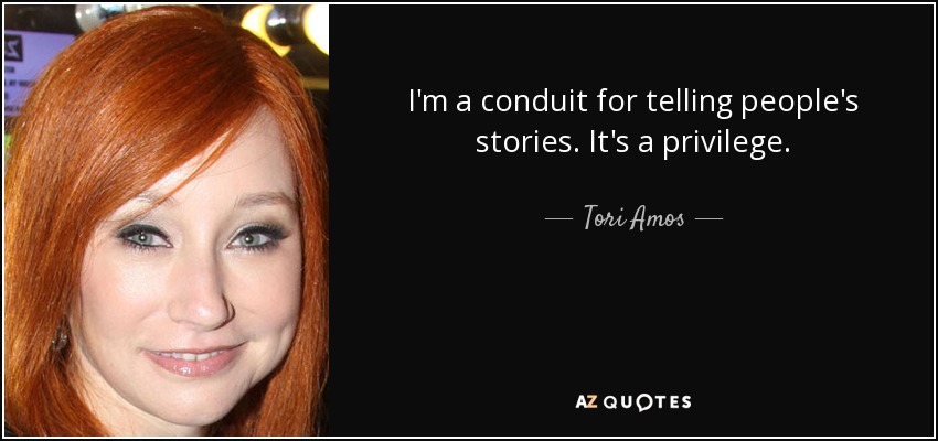 I'm a conduit for telling people's stories. It's a privilege. - Tori Amos
