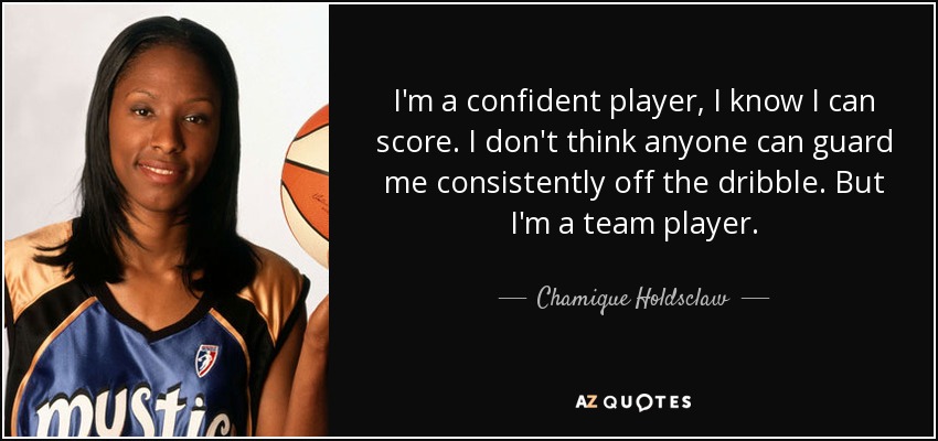 I'm a confident player, I know I can score. I don't think anyone can guard me consistently off the dribble. But I'm a team player. - Chamique Holdsclaw