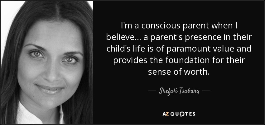 I'm a conscious parent when I believe... a parent's presence in their child's life is of paramount value and provides the foundation for their sense of worth. - Shefali Tsabary