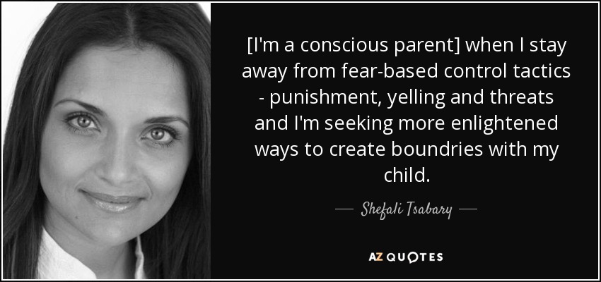 [I'm a conscious parent] when I stay away from fear-based control tactics - punishment, yelling and threats and I'm seeking more enlightened ways to create boundries with my child. - Shefali Tsabary