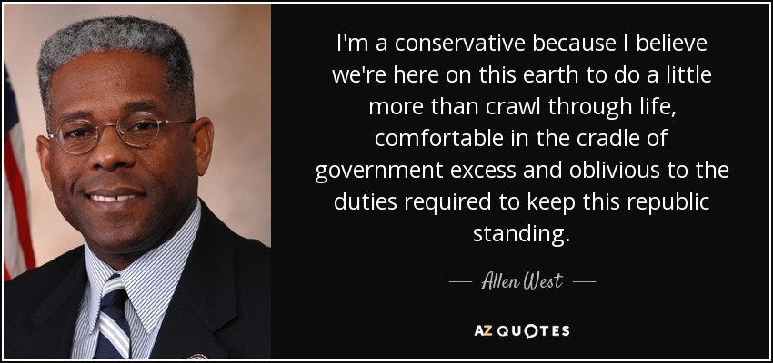 I'm a conservative because I believe we're here on this earth to do a little more than crawl through life, comfortable in the cradle of government excess and oblivious to the duties required to keep this republic standing. - Allen West