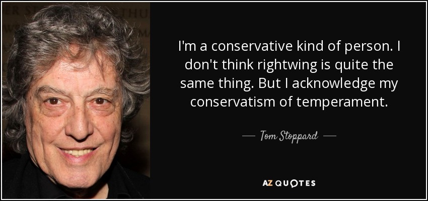 I'm a conservative kind of person. I don't think rightwing is quite the same thing. But I acknowledge my conservatism of temperament. - Tom Stoppard