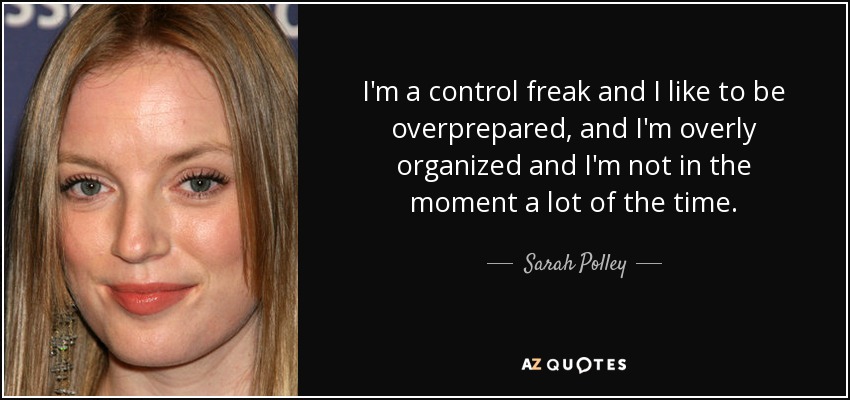 I'm a control freak and I like to be overprepared, and I'm overly organized and I'm not in the moment a lot of the time. - Sarah Polley