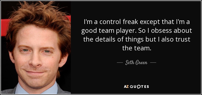 I'm a control freak except that I'm a good team player. So I obsess about the details of things but I also trust the team. - Seth Green