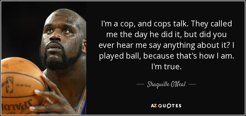 I'm a cop, and cops talk. They called me the day he did it, but did you ever hear me say anything about it? I played ball, because that's how I am. I'm true. - Shaquille O'Neal
