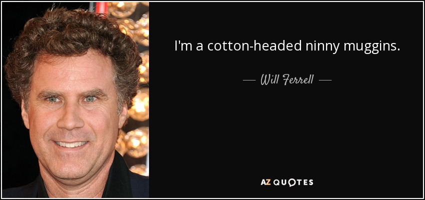 I'm a cotton-headed ninny muggins. - Will Ferrell