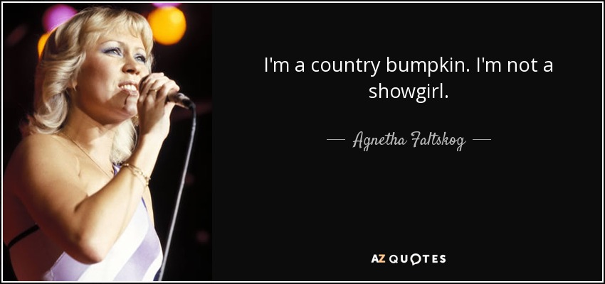 I'm a country bumpkin. I'm not a showgirl. - Agnetha Faltskog