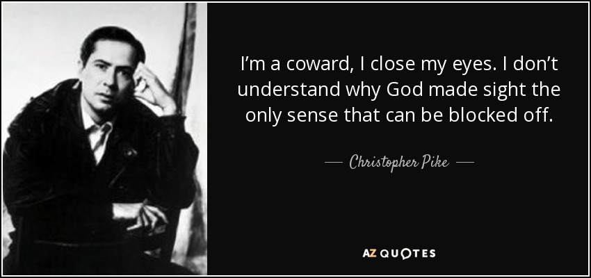 I’m a coward, I close my eyes. I don’t understand why God made sight the only sense that can be blocked off. - Christopher Pike