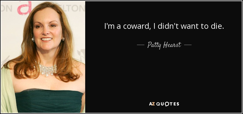 I'm a coward, I didn't want to die. - Patty Hearst