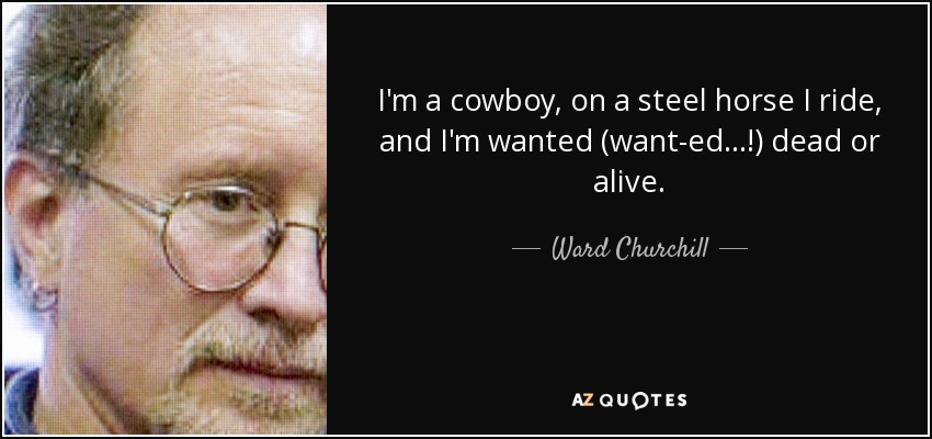 I'm a cowboy, on a steel horse I ride, and I'm wanted (want-ed...!) dead or alive. - Ward Churchill