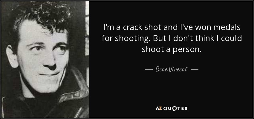 I'm a crack shot and I've won medals for shooting. But I don't think I could shoot a person. - Gene Vincent