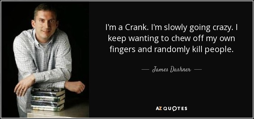 I'm a Crank. I'm slowly going crazy. I keep wanting to chew off my own fingers and randomly kill people. - James Dashner