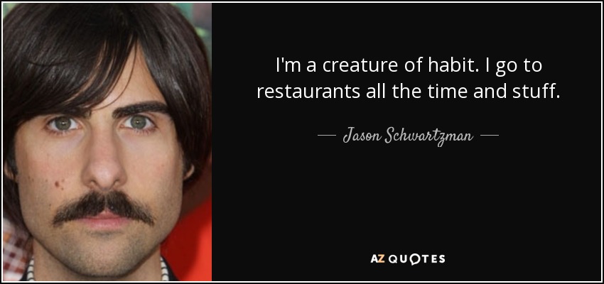 I'm a creature of habit. I go to restaurants all the time and stuff. - Jason Schwartzman