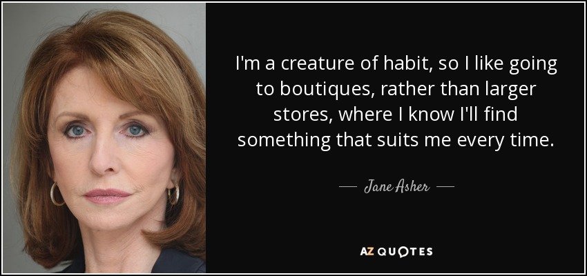 I'm a creature of habit, so I like going to boutiques, rather than larger stores, where I know I'll find something that suits me every time. - Jane Asher