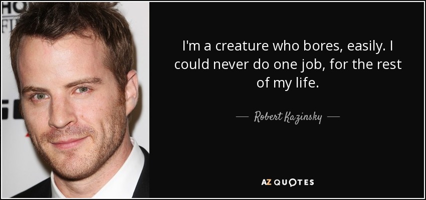 I'm a creature who bores, easily. I could never do one job, for the rest of my life. - Robert Kazinsky