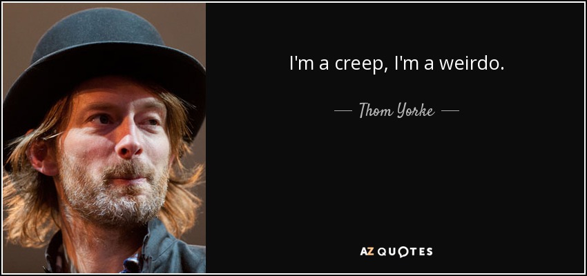 I'm a creep, I'm a weirdo. - Thom Yorke